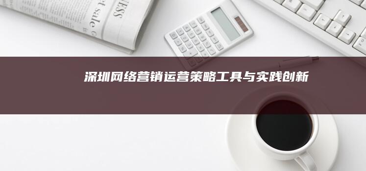 深圳网络营销运营：策略、工具与实践创新